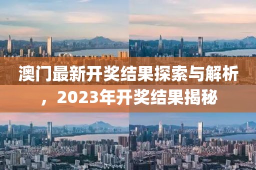 澳门最新开奖结果探索与解析，2023年开奖结果揭秘
