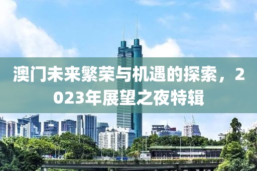 澳门未来繁荣与机遇的探索，2023年展望之夜特辑
