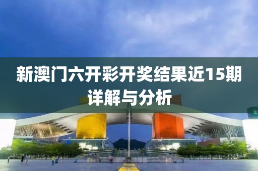 新澳门六开彩开奖结果近15期详解与分析