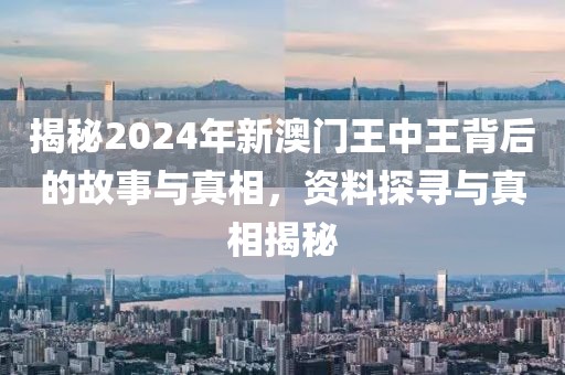 揭秘2024年新澳门王中王背后的故事与真相，资料探寻与真相揭秘