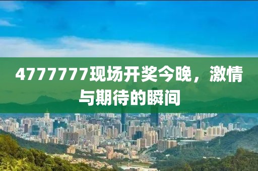 4777777现场开奖今晚，激情与期待的瞬间