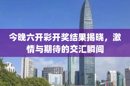 今晚六开彩开奖结果揭晓，激情与期待的交汇瞬间