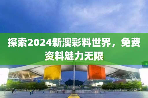 探索2024新澳彩料世界，免费资料魅力无限