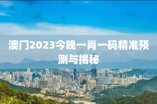 澳门2023今晚一肖一码精准预测与揭秘