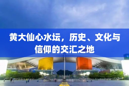 黄大仙心水坛，历史、文化与信仰的交汇之地