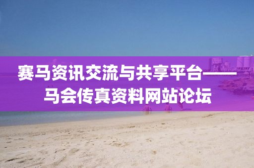 赛马资讯交流与共享平台——马会传真资料网站论坛