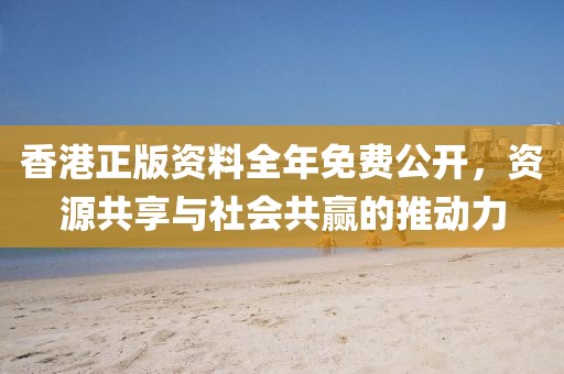 香港正版资料全年免费公开，资源共享与社会共赢的推动力