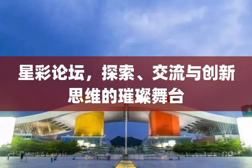 星彩论坛，探索、交流与创新思维的璀璨舞台