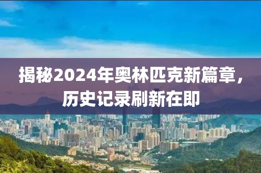 揭秘2024年奥林匹克新篇章，历史记录刷新在即