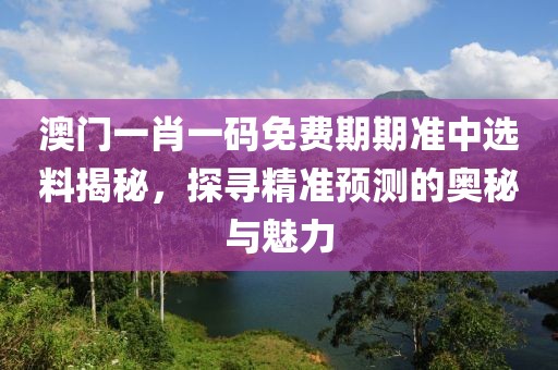 澳门一肖一码免费期期准中选料揭秘，探寻精准预测的奥秘与魅力