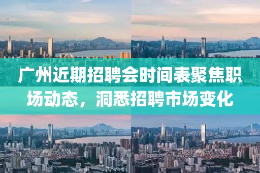 广州近期招聘会时间表聚焦职场动态，洞悉招聘市场变化