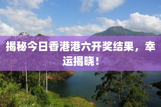 揭秘今日香港港六开奖结果，幸运揭晓！