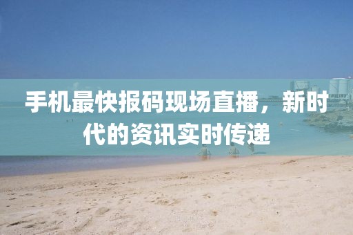 手机最快报码现场直播，新时代的资讯实时传递