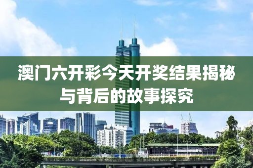 澳门六开彩今天开奖结果揭秘与背后的故事探究