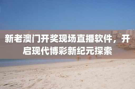 新老澳门开奖现场直播软件，开启现代博彩新纪元探索
