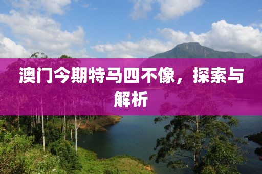 澳门今期特马四不像，探索与解析