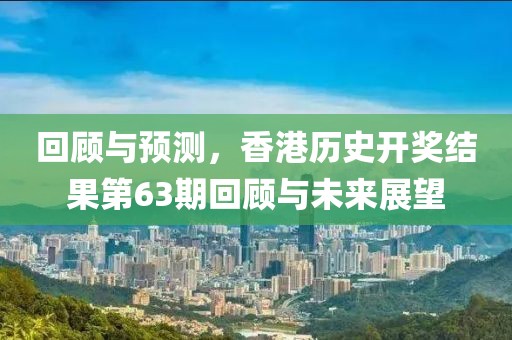 回顾与预测，香港历史开奖结果第63期回顾与未来展望