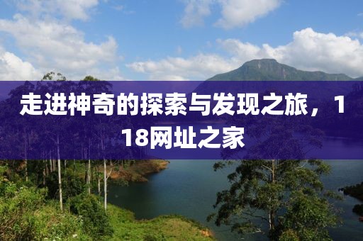走进神奇的探索与发现之旅，118网址之家
