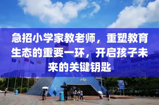 急招小学家教老师，重塑教育生态的重要一环，开启孩子未来的关键钥匙