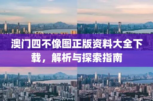 澳门四不像图正版资料大全下载，解析与探索指南
