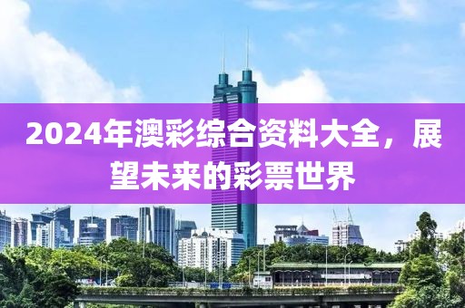 2024年澳彩综合资料大全，展望未来的彩票世界