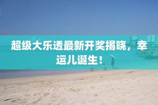 超级大乐透最新开奖揭晓，幸运儿诞生！