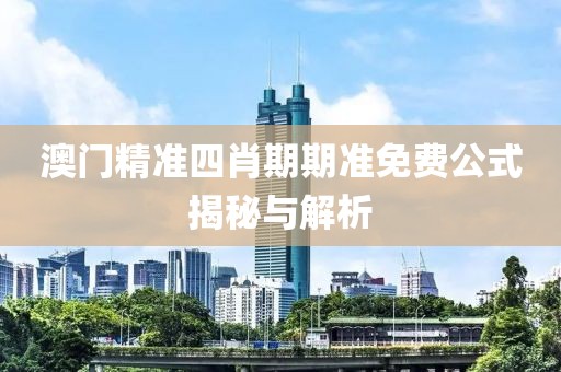 澳门精准四肖期期准免费公式揭秘与解析
