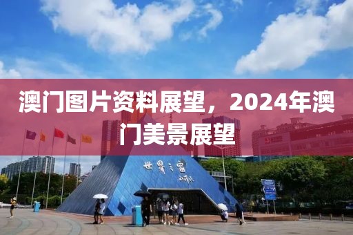 澳门图片资料展望，2024年澳门美景展望