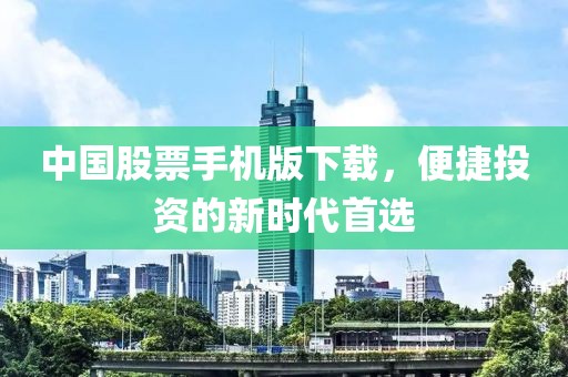 中国股票手机版下载，便捷投资的新时代首选