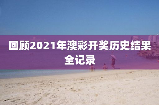 回顾2021年澳彩开奖历史结果全记录