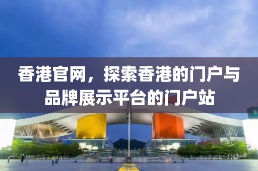 香港官网，探索香港的门户与品牌展示平台的门户站