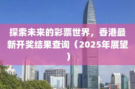 探索未来的彩票世界，香港最新开奖结果查询（2025年展望）