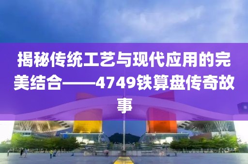 揭秘传统工艺与现代应用的完美结合——4749铁算盘传奇故事