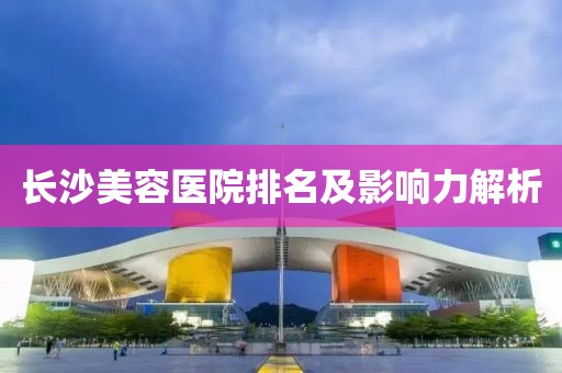 长沙美容医院排名及影响力解析