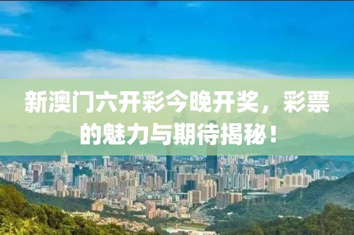 新澳门六开彩今晚开奖，彩票的魅力与期待揭秘！