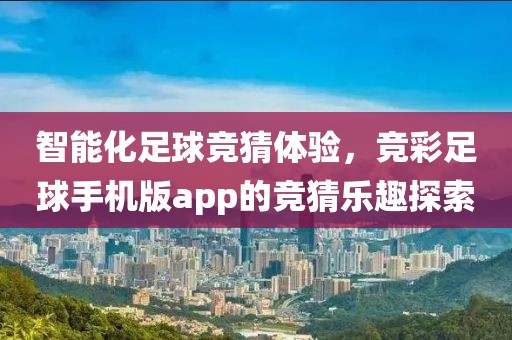智能化足球竞猜体验，竞彩足球手机版app的竞猜乐趣探索