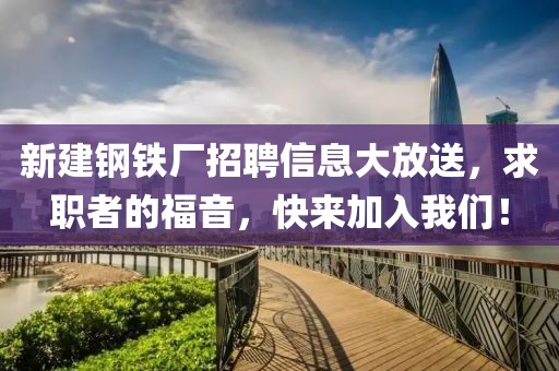 新建钢铁厂招聘信息大放送，求职者的福音，快来加入我们！