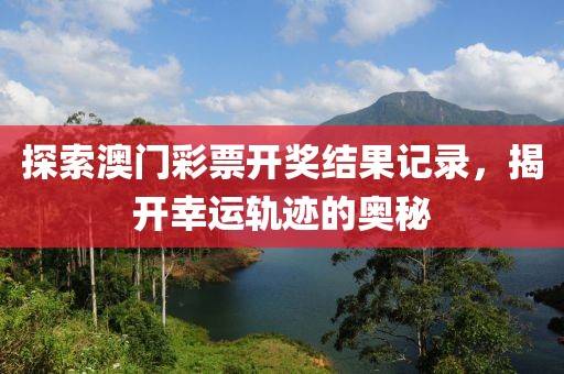 探索澳门彩票开奖结果记录，揭开幸运轨迹的奥秘