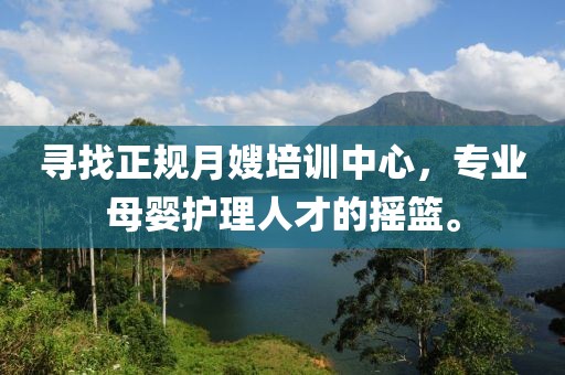 寻找正规月嫂培训中心，专业母婴护理人才的摇篮。