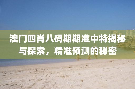 澳门四肖八码期期准中特揭秘与探索，精准预测的秘密