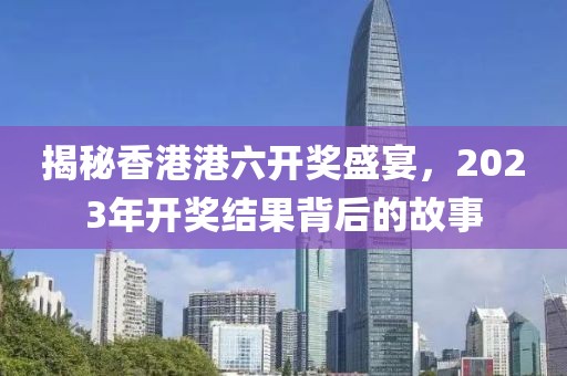 揭秘香港港六开奖盛宴，2023年开奖结果背后的故事