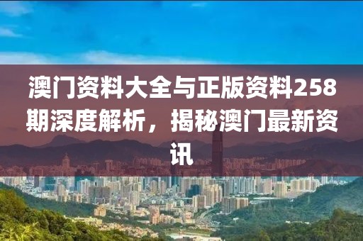 澳门资料大全与正版资料258期深度解析，揭秘澳门最新资讯