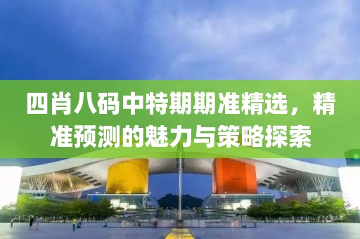 四肖八码中特期期准精选，精准预测的魅力与策略探索