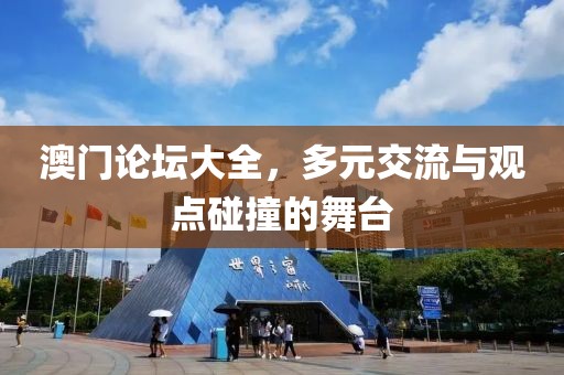 澳门论坛大全，多元交流与观点碰撞的舞台