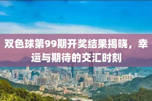 双色球第99期开奖结果揭晓，幸运与期待的交汇时刻