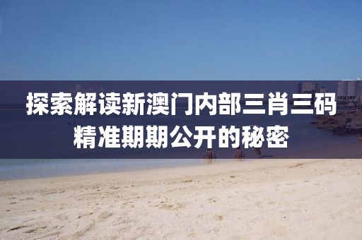 探索解读新澳门内部三肖三码精准期期公开的秘密