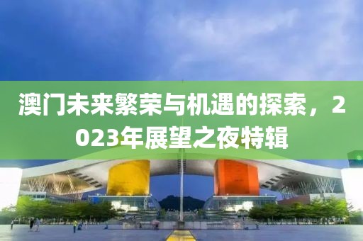 澳门未来繁荣与机遇的探索，2023年展望之夜特辑