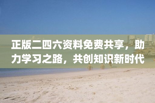 正版二四六资料免费共享，助力学习之路，共创知识新时代