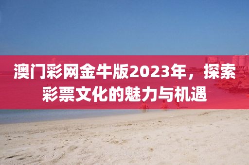 澳门彩网金牛版2023年，探索彩票文化的魅力与机遇