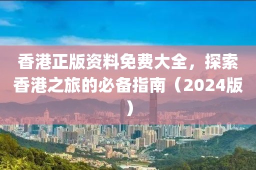 香港正版资料免费大全，探索香港之旅的必备指南（2024版）